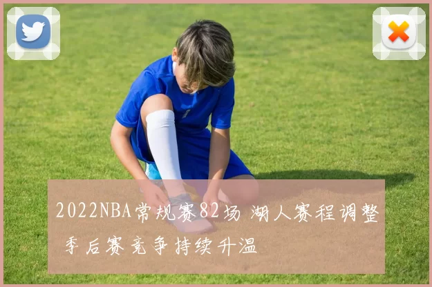 2022NBA常规赛82场 湖人赛程调整 季后赛竞争持续升温