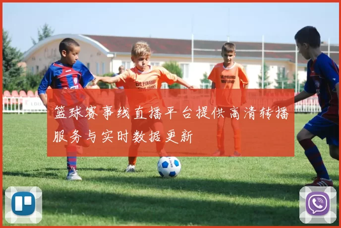 篮球赛事线直播平台提供高清转播服务与实时数据更新