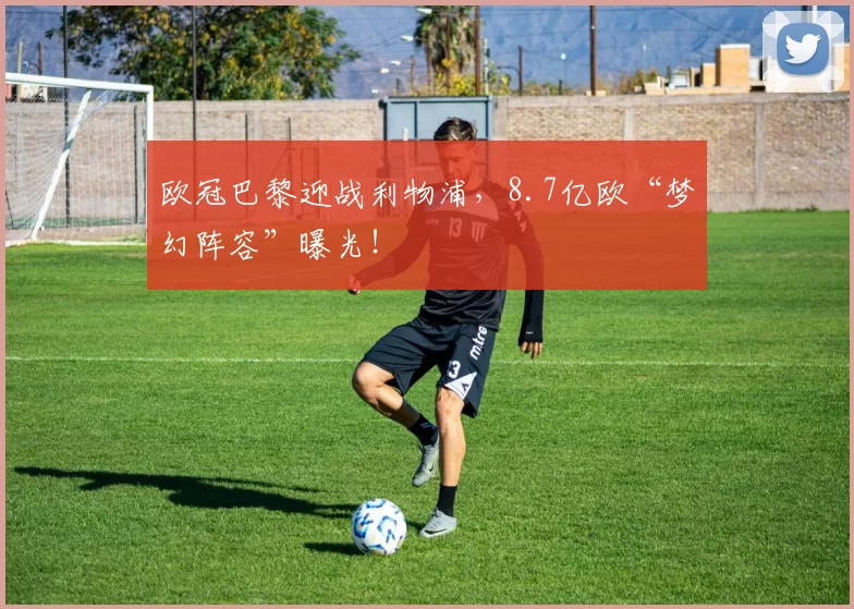 欧冠巴黎迎战利物浦，8.7亿欧“梦幻阵容”曝光！