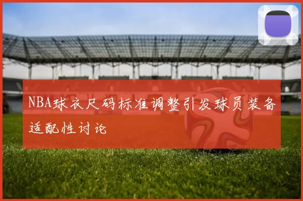 NBA球衣尺码标准调整引发球员装备适配性讨论