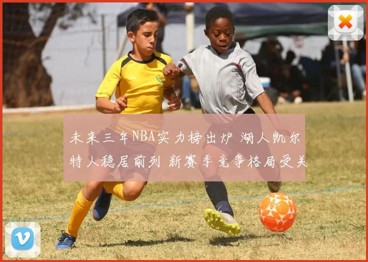 未来三年NBA实力榜出炉 湖人凯尔特人稳居前列 新赛季竞争格局受关注