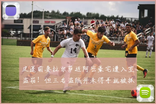 皮蓬前妻拉尔萨迈阿密豪宅遭入室盗窃！但三名盗贼并未得手就被抓