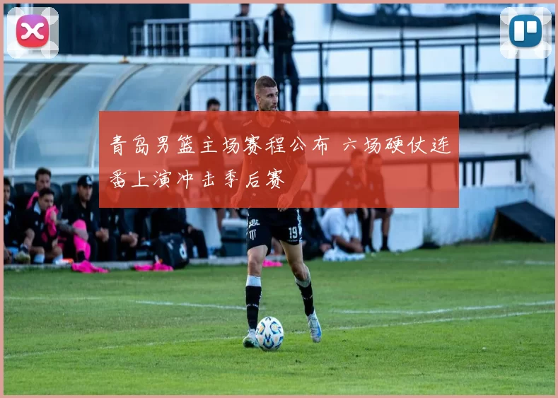 青岛男篮主场赛程公布 六场硬仗连番上演冲击季后赛