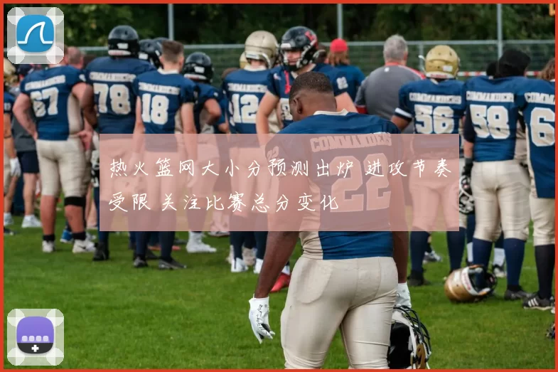 热火篮网大小分预测出炉 进攻节奏受限 关注比赛总分变化