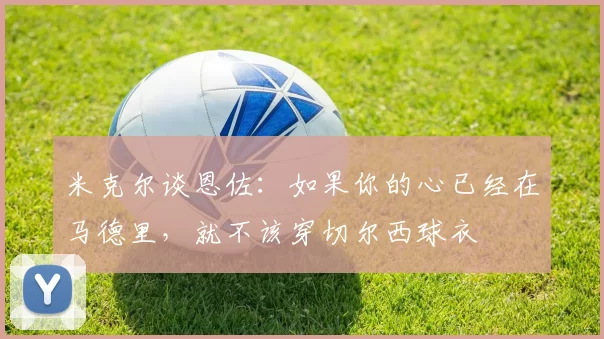 米克尔谈恩佐：如果你的心已经在马德里，就不该穿切尔西球衣