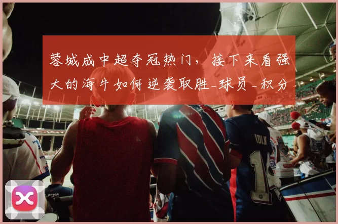 蓉城成中超夺冠热门,接下来看强大的海牛如何逆袭取胜_球员_积分榜_西海岸