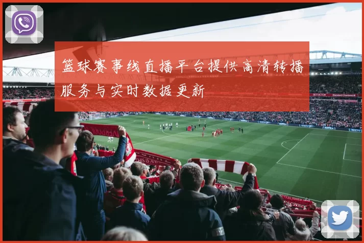 篮球赛事线直播平台提供高清转播服务与实时数据更新