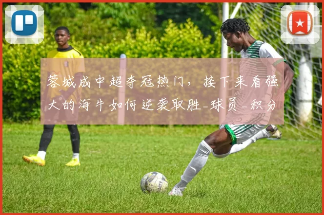 蓉城成中超夺冠热门，接下来看强大的海牛如何逆袭取胜_球员_积分榜_西海岸