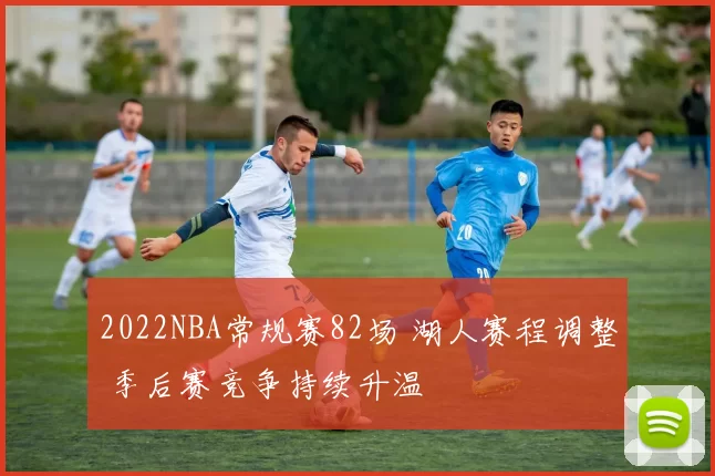 2022NBA常规赛82场 湖人赛程调整 季后赛竞争持续升温