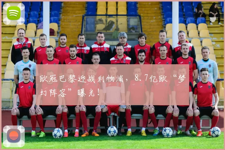 欧冠巴黎迎战利物浦，8.7亿欧“梦幻阵容”曝光！