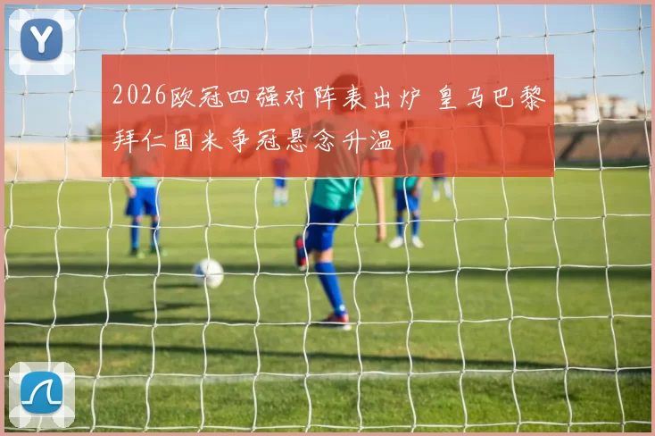 2026欧冠四强对阵表出炉 皇马巴黎拜仁国米争冠悬念升温