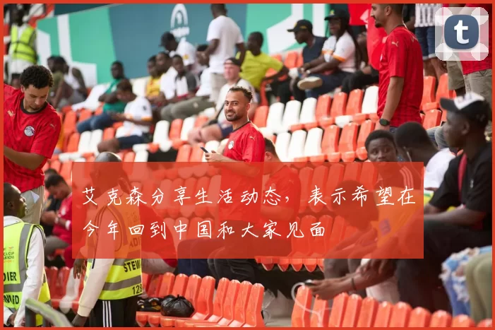 艾克森分享生活动态，表示希望在今年回到中国和大家见面