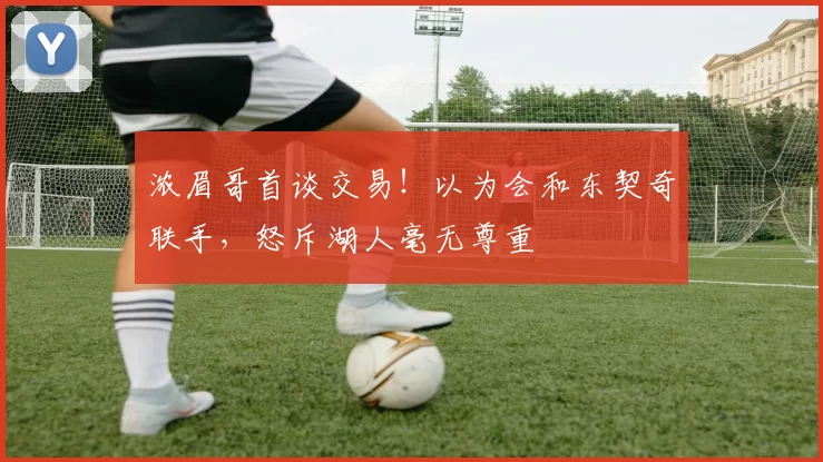 浓眉哥首谈交易!以为会和东契奇联手,怒斥湖人毫无尊重