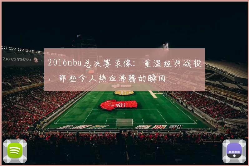 2016nba总决赛录像：重温经典战役，那些令人热血沸腾的瞬间